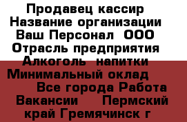 Продавец-кассир › Название организации ­ Ваш Персонал, ООО › Отрасль предприятия ­ Алкоголь, напитки › Минимальный оклад ­ 17 000 - Все города Работа » Вакансии   . Пермский край,Гремячинск г.